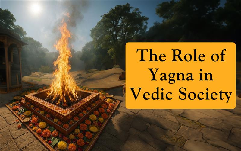 The Role of Yagna (Fire Rituals) in Vedic Society